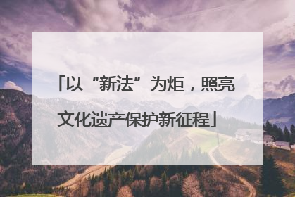 以“新法”为炬，照亮文化遗产保护新征程