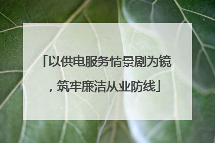 以供电服务情景剧为镜，筑牢廉洁从业防线