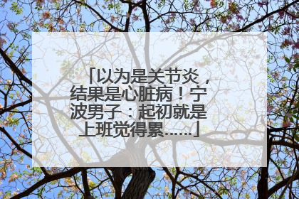 以为是关节炎，结果是心脏病！宁波男子：起初就是上班觉得累……
