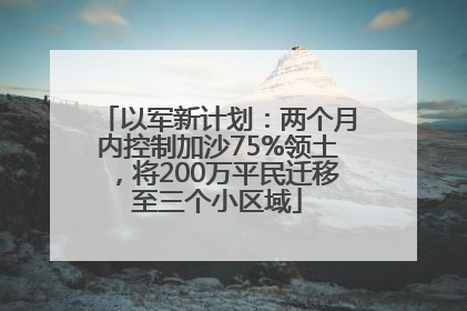 以军新计划：两个月内控制加沙75%领土，将200万平民迁移至三个小区域