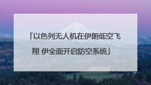 以色列无人机在伊朗低空飞翔 伊全面开启防空系统