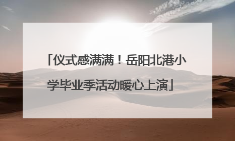 仪式感满满！岳阳北港小学毕业季活动暖心上演