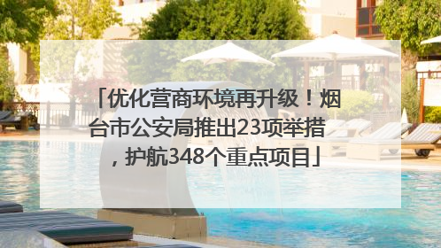 优化营商环境再升级！烟台市公安局推出23项举措，护航348个重点项目