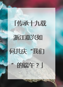传承十九载 浙江嘉兴如何共庆“我们”的端午？