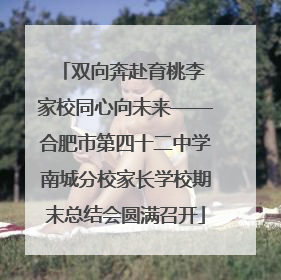 双向奔赴育桃李 家校同心向未来——合肥市第四十二中学南城分校家长学校期末总结会圆满召开