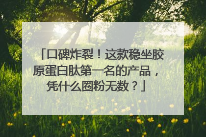 口碑炸裂！这款稳坐胶原蛋白肽第一名的产品，凭什么圈粉无数？