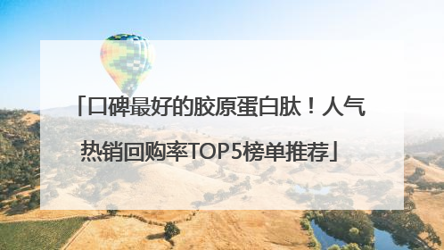 口碑最好的胶原蛋白肽！人气热销回购率TOP5榜单推荐
