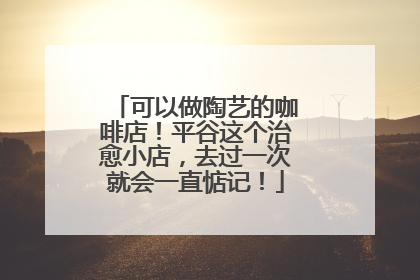可以做陶艺的咖啡店！平谷这个治愈小店，去过一次就会一直惦记！