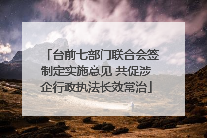 台前七部门联合会签制定实施意见 共促涉企行政执法长效常治