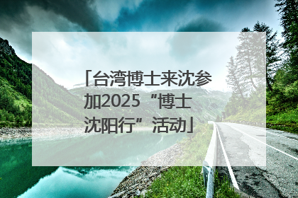 台湾博士来沈参加2025“博士沈阳行”活动