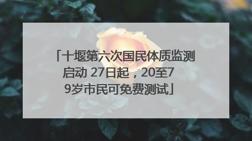 十堰第六次国民体质监测启动 27日起，20至79岁市民可免费测试
