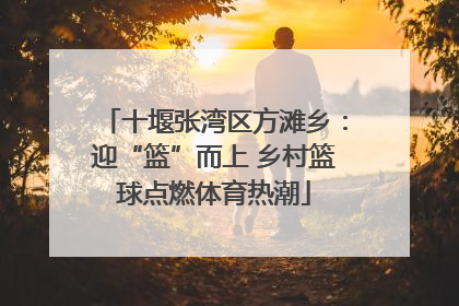 十堰张湾区方滩乡：迎“篮”而上 乡村篮球点燃体育热潮