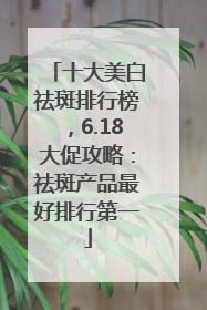 十大美白祛斑排行榜，6.18大促攻略：祛斑产品最好排行第一
