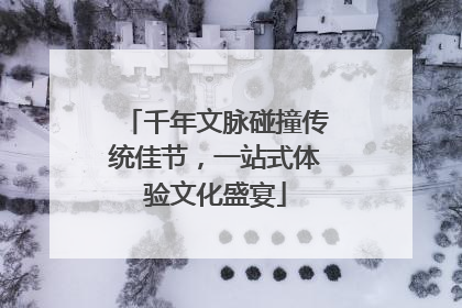 千年文脉碰撞传统佳节，一站式体验文化盛宴