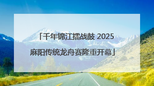 千年锦江擂战鼓 2025麻阳传统龙舟赛隆重开幕