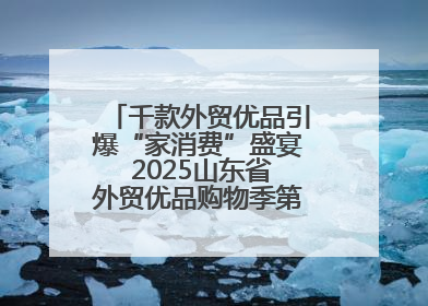 千款外贸优品引爆“家消费”盛宴 2025山东省外贸优品购物季第三期圆满收官
