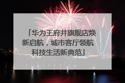 华为王府井旗舰店焕新启航，城市客厅领航科技生活新典范