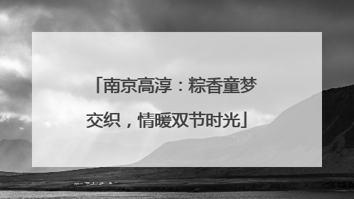 南京高淳：粽香童梦交织，情暖双节时光