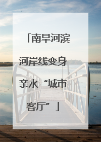 南旱河滨河岸线变身亲水“城市客厅”