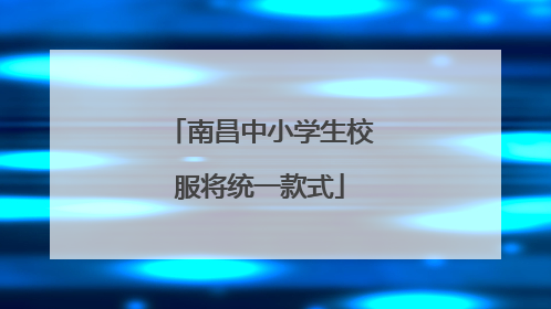 南昌中小学生校服将统一款式