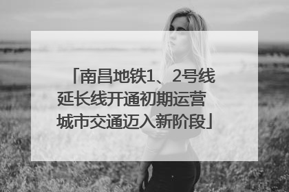 南昌地铁1、2号线延长线开通初期运营 城市交通迈入新阶段