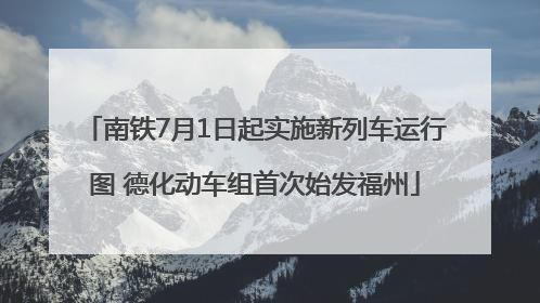 南铁7月1日起实施新列车运行图 德化动车组首次始发福州