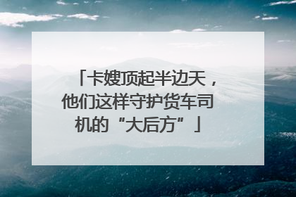 卡嫂顶起半边天，他们这样守护货车司机的“大后方”