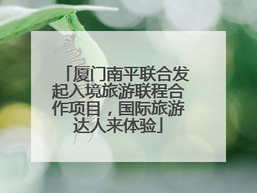 厦门南平联合发起入境旅游联程合作项目，国际旅游达人来体验