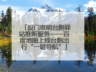 厦门思明台胞驿站推新服务——百度地图上线台胞出行“一键导航”