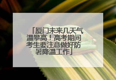 厦门未来几天气温攀高！高考期间考生要注意做好防暑降温工作