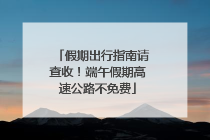 假期出行指南请查收！端午假期高速公路不免费