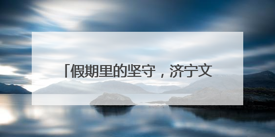 假期里的坚守，济宁文旅人绘就超暖风景线