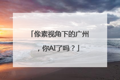 像素视角下的广州，你AI了吗？