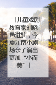 儿童戏剧教育家刘晓邑进驻，今夏江南小剧场亲子演出更加“小而美”