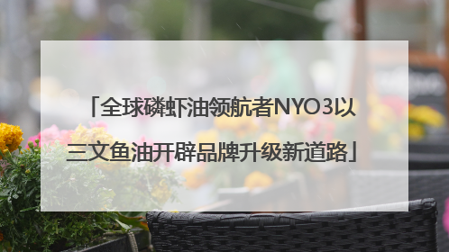 全球磷虾油领航者NYO3以三文鱼油开辟品牌升级新道路