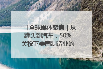 全球媒体聚焦｜从罐头到汽车，50%关税下美国制造业的“生死劫”