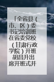 全省县（市、区）委书记培训班在省委党校（甘肃行政学院）开班 胡昌升出席开班式并讲话