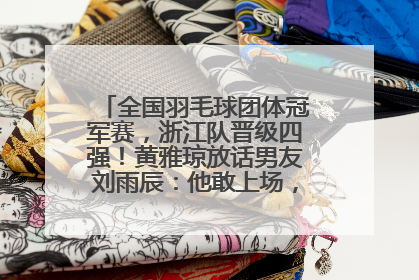 全国羽毛球团体冠军赛，浙江队晋级四强！黄雅琼放话男友刘雨辰：他敢上场，我一个劲遛他