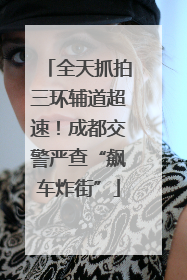 全天抓拍三环辅道超速！成都交警严查“飙车炸街”