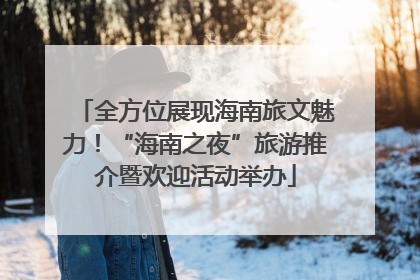 全方位展现海南旅文魅力！“海南之夜”旅游推介暨欢迎活动举办