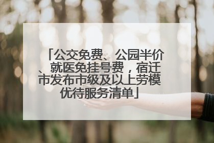 公交免费、公园半价、就医免挂号费，宿迁市发布市级及以上劳模优待服务清单