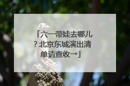六一带娃去哪儿？北京东城演出清单请查收→