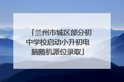 兰州市城区部分初中学校启动小升初电脑随机派位录取