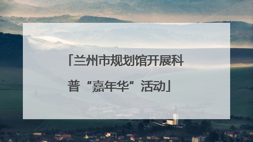 兰州市规划馆开展科普“嘉年华”活动