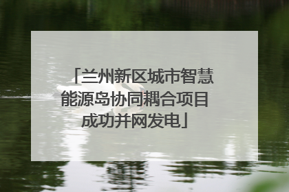 兰州新区城市智慧能源岛协同耦合项目成功并网发电