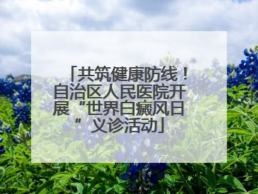 共筑健康防线！自治区人民医院开展“世界白癜风日”义诊活动