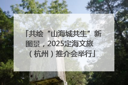 共绘“山海城共生”新图景，2025定海文旅（杭州）推介会举行