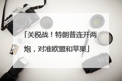 关税战！特朗普连开两炮，对准欧盟和苹果