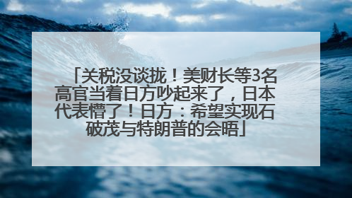 关税没谈拢！美财长等3名高官当着日方吵起来了，日本代表懵了！日方：希望实现石破茂与特朗普的会晤