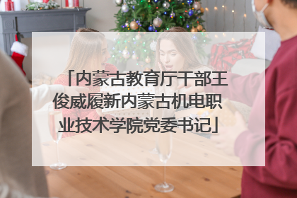 内蒙古教育厅干部王俊威履新内蒙古机电职业技术学院党委书记